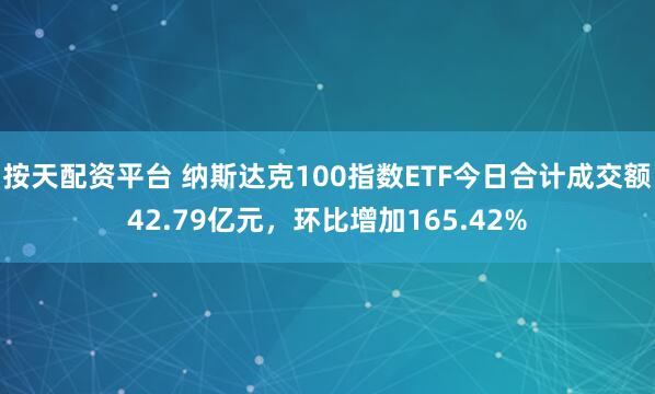 按天配资平台 纳斯达克100指数ETF今日合计成交额42.79亿元，环比增加165.42%