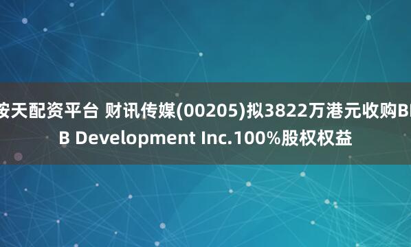 按天配资平台 财讯传媒(00205)拟3822万港元收购BFB Development Inc.100%股权权益
