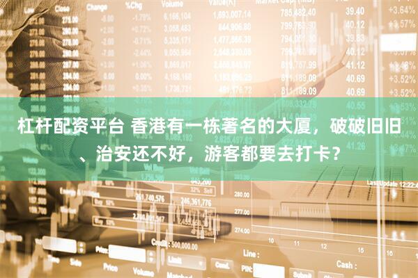 杠杆配资平台 香港有一栋著名的大厦，破破旧旧、治安还不好，游客都要去打卡？