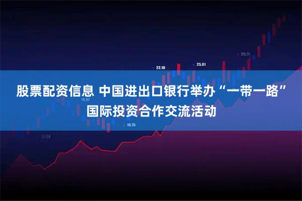 股票配资信息 中国进出口银行举办“一带一路”国际投资合作交流活动