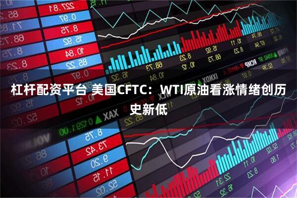 杠杆配资平台 美国CFTC：WTI原油看涨情绪创历史新低