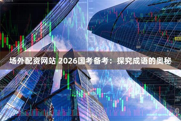场外配资网站 2026国考备考：探究成语的奥秘