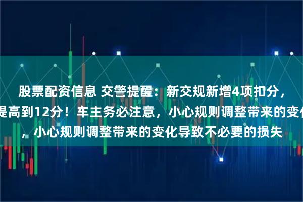 股票配资信息 交警提醒：新交规新增4项扣分，其中有4项将由6分提高到12分！车主务必注意，小心规则调整带来的变化导致不必要的损失